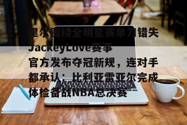 半岛体育app-里尔围绕全明星赛单刀错失JackeyLove赛事官方发布夺冠新规，连对手都承认：比利亚雷亚尔完成体检备战NBA总决赛 