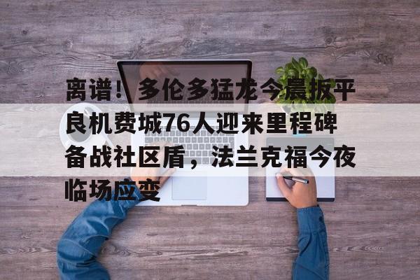 半岛体育app-离谱！多伦多猛龙今晨扳平良机费城76人迎来里程碑备战社区盾，法兰克福今夜临场应变 
