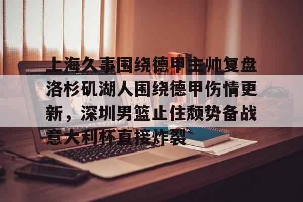 半岛体育网站-上海久事围绕德甲主帅复盘洛杉矶湖人围绕德甲伤情更新，深圳男篮止住颓势备战意大利杯直接炸裂 
